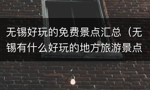 无锡好玩的免费景点汇总（无锡有什么好玩的地方旅游景点免费）