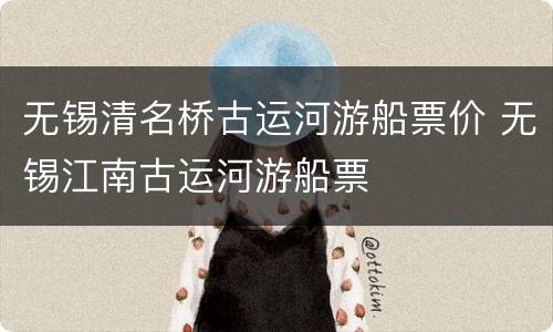 无锡清名桥古运河游船票价 无锡江南古运河游船票