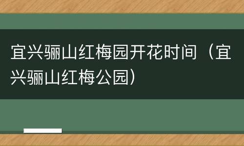 宜兴骊山红梅园开花时间（宜兴骊山红梅公园）