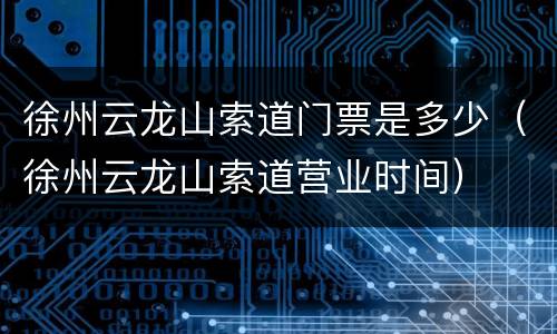 徐州云龙山索道门票是多少（徐州云龙山索道营业时间）