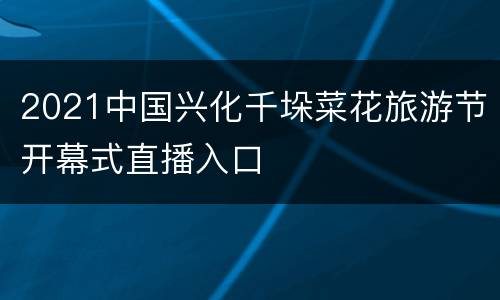 2021中国兴化千垛菜花旅游节开幕式直播入口