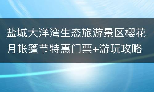 盐城大洋湾生态旅游景区樱花月帐篷节特惠门票+游玩攻略