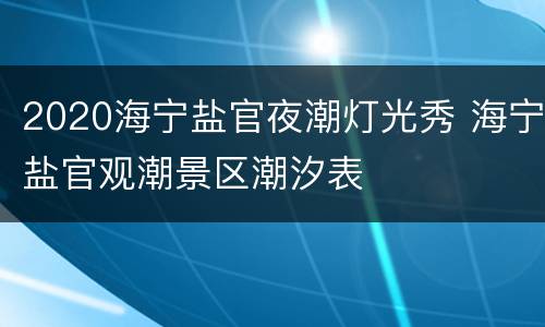 2020海宁盐官夜潮灯光秀 海宁盐官观潮景区潮汐表