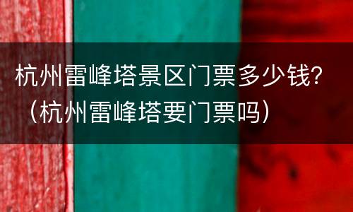 杭州雷峰塔景区门票多少钱？（杭州雷峰塔要门票吗）