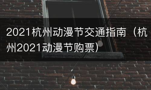 2021杭州动漫节交通指南（杭州2021动漫节购票）
