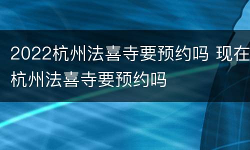 2022杭州法喜寺要预约吗 现在杭州法喜寺要预约吗