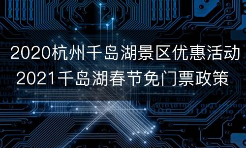 2020杭州千岛湖景区优惠活动 2021千岛湖春节免门票政策