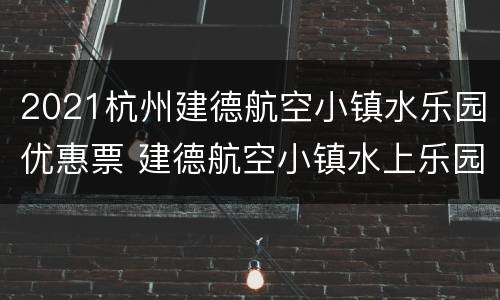 2021杭州建德航空小镇水乐园优惠票 建德航空小镇水上乐园