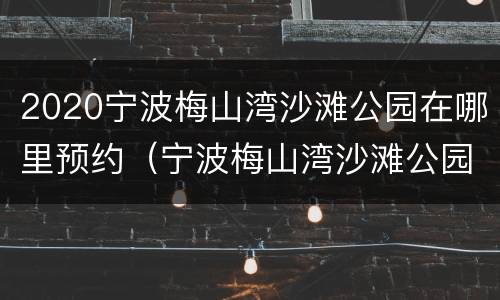 2020宁波梅山湾沙滩公园在哪里预约（宁波梅山湾沙滩公园地址）