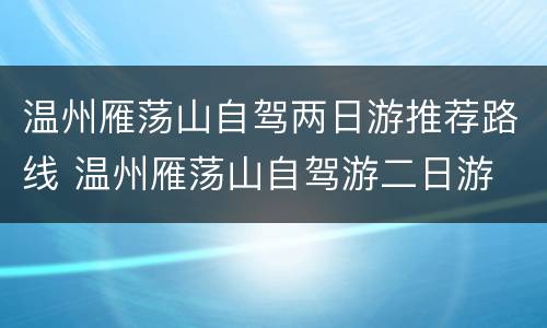 温州雁荡山自驾两日游推荐路线 温州雁荡山自驾游二日游