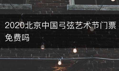 2020北京中国弓弦艺术节门票免费吗