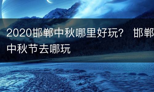 2020邯郸中秋哪里好玩？ 邯郸中秋节去哪玩