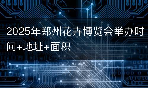 2025年郑州花卉博览会举办时间+地址+面积