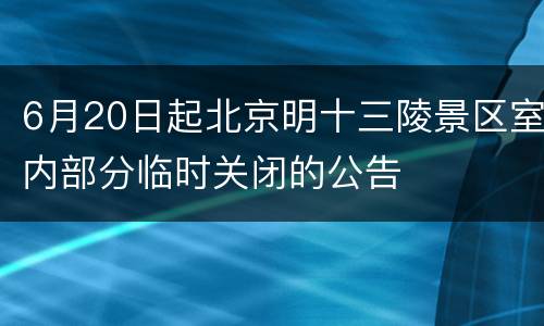 6月20日起北京明十三陵景区室内部分临时关闭的公告