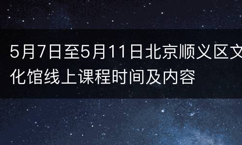 5月7日至5月11日北京顺义区文化馆线上课程时间及内容