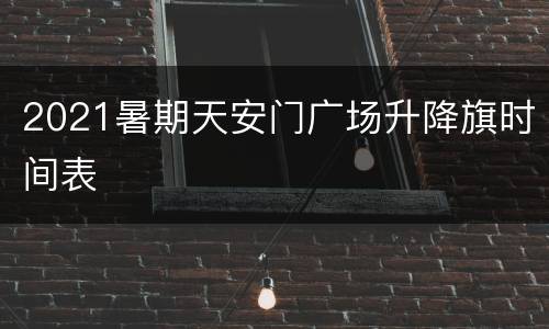 2021暑期天安门广场升降旗时间表