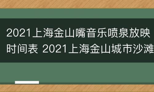 2021上海金山嘴音乐喷泉放映时间表 2021上海金山城市沙滩音乐烟花节