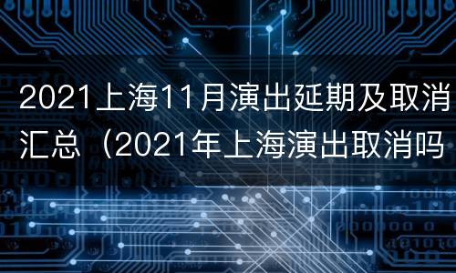 2021上海11月演出延期及取消汇总（2021年上海演出取消吗）