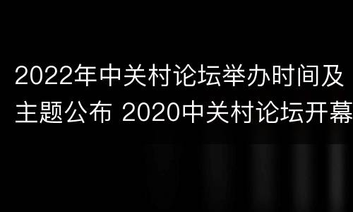 2022年中关村论坛举办时间及主题公布 2020中关村论坛开幕