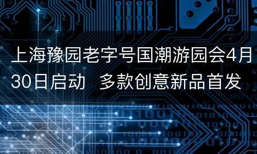 上海豫园老字号国潮游园会4月30日启动  多款创意新品首发