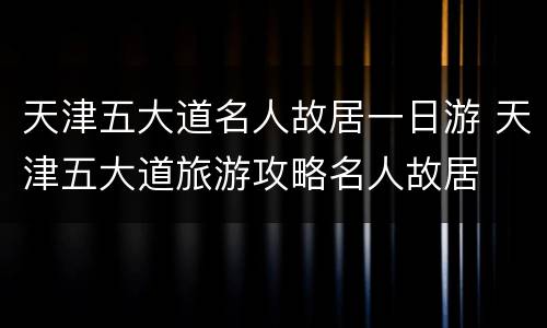 天津五大道名人故居一日游 天津五大道旅游攻略名人故居