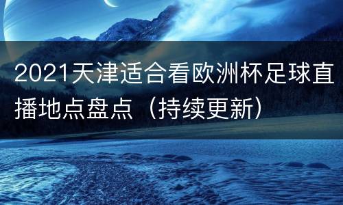 2021天津适合看欧洲杯足球直播地点盘点（持续更新）