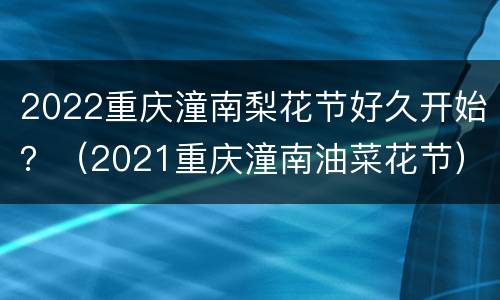 2022重庆潼南梨花节好久开始？（2021重庆潼南油菜花节）