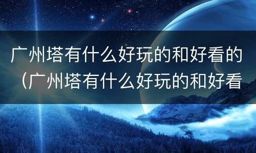 广州塔有什么好玩的和好看的（广州塔有什么好玩的和好看的景点）