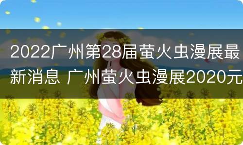 2022广州第28届萤火虫漫展最新消息 广州萤火虫漫展2020元旦
