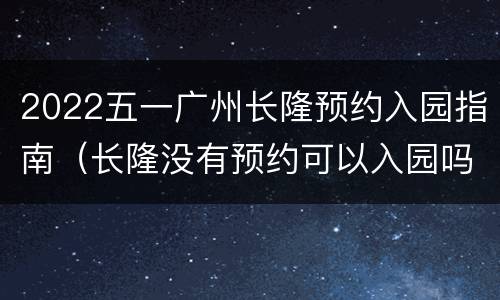 2022五一广州长隆预约入园指南（长隆没有预约可以入园吗）