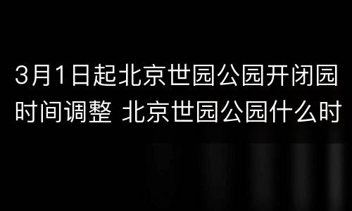 3月1日起北京世园公园开闭园时间调整 北京世园公园什么时候开园