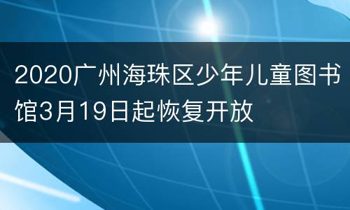 2020广州海珠区少年儿童图书馆3月19日起恢复开放