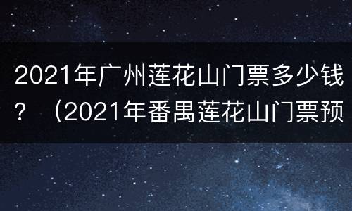 2021年广州莲花山门票多少钱？（2021年番禺莲花山门票预订）
