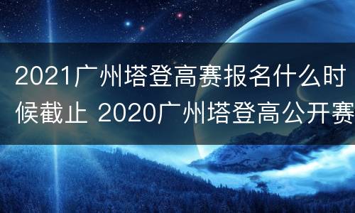 2021广州塔登高赛报名什么时候截止 2020广州塔登高公开赛