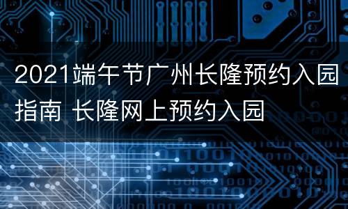 2021端午节广州长隆预约入园指南 长隆网上预约入园