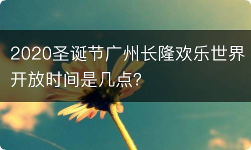 2020圣诞节广州长隆欢乐世界开放时间是几点？