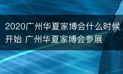 2020广州华夏家博会什么时候开始 广州华夏家博会参展