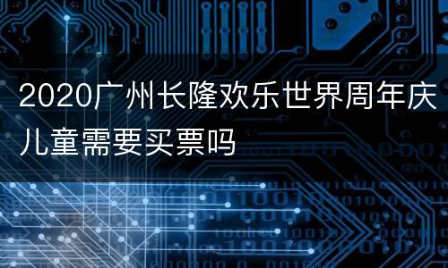 2020广州长隆欢乐世界周年庆儿童需要买票吗