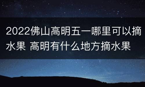 2022佛山高明五一哪里可以摘水果 高明有什么地方摘水果