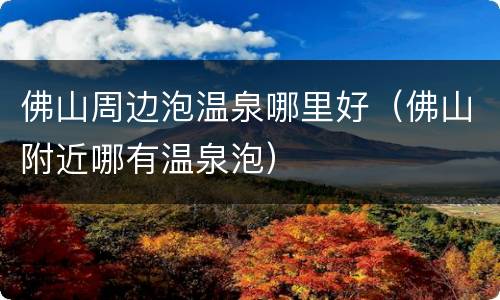 佛山周边泡温泉哪里好（佛山附近哪有温泉泡）