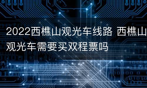 2022西樵山观光车线路 西樵山观光车需要买双程票吗