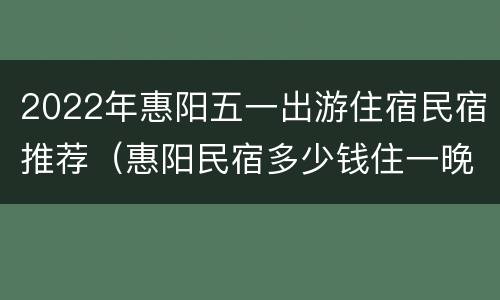 2022年惠阳五一出游住宿民宿推荐（惠阳民宿多少钱住一晚）