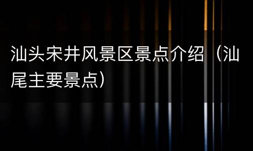 汕头宋井风景区景点介绍（汕尾主要景点）