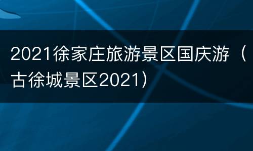 2021徐家庄旅游景区国庆游（古徐城景区2021）