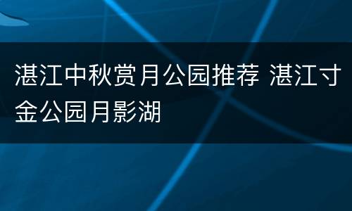 湛江中秋赏月公园推荐 湛江寸金公园月影湖