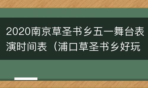 2020南京草圣书乡五一舞台表演时间表（浦口草圣书乡好玩吗）