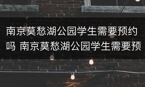 南京莫愁湖公园学生需要预约吗 南京莫愁湖公园学生需要预约吗