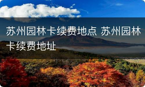 苏州园林卡续费地点 苏州园林卡续费地址