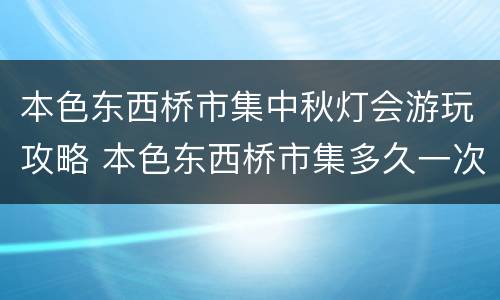 本色东西桥市集中秋灯会游玩攻略 本色东西桥市集多久一次