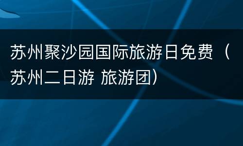 苏州聚沙园国际旅游日免费（苏州二日游 旅游团）